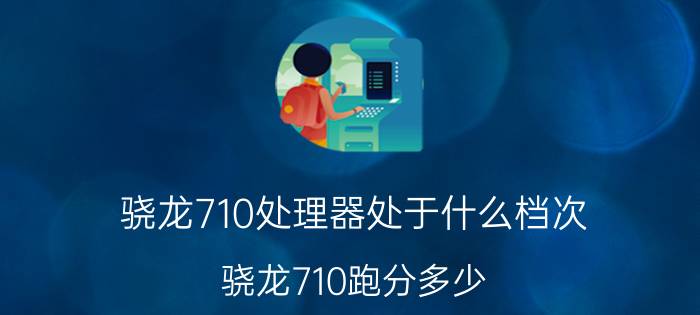 骁龙710处理器处于什么档次 骁龙710跑分多少？